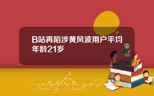 B站再陷涉黄风波用户平均年龄21岁