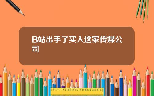B站出手了买入这家传媒公司