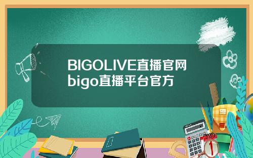 BIGOLIVE直播官网bigo直播平台官方