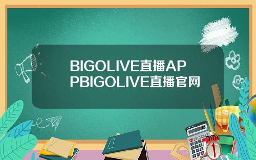BIGOLIVE直播APPBIGOLIVE直播官网