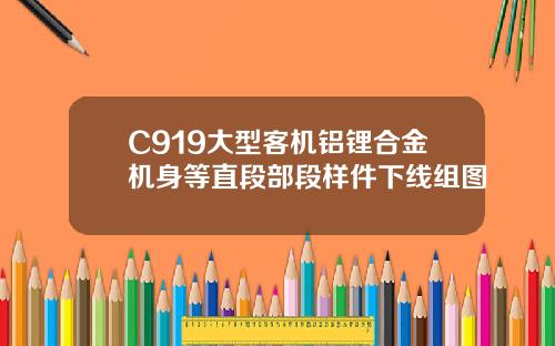 C919大型客机铝锂合金机身等直段部段样件下线组图