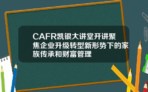 CAFR凯银大讲堂开讲聚焦企业升级转型新形势下的家族传承和财富管理
