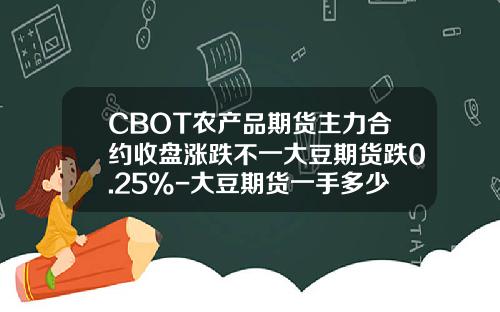 CBOT农产品期货主力合约收盘涨跌不一大豆期货跌0.25%-大豆期货一手多少钱