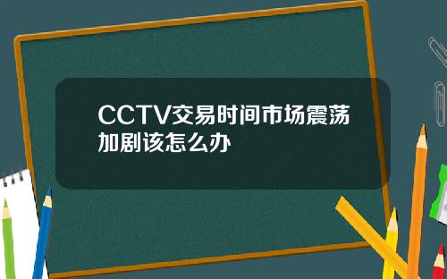 CCTV交易时间市场震荡加剧该怎么办