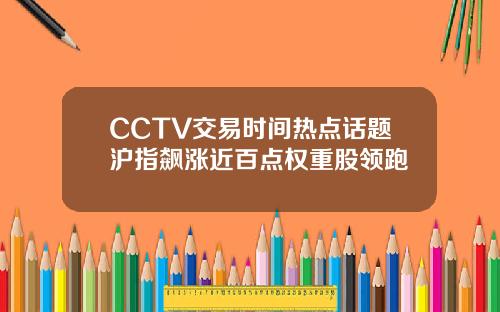 CCTV交易时间热点话题沪指飙涨近百点权重股领跑