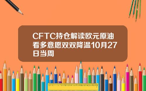 CFTC持仓解读欧元原油看多意愿双双降温10月27日当周