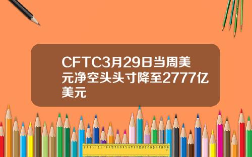 CFTC3月29日当周美元净空头头寸降至2777亿美元