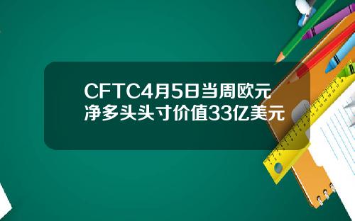 CFTC4月5日当周欧元净多头头寸价值33亿美元