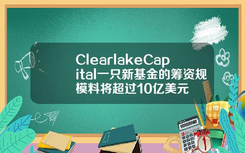 ClearlakeCapital一只新基金的筹资规模料将超过10亿美元