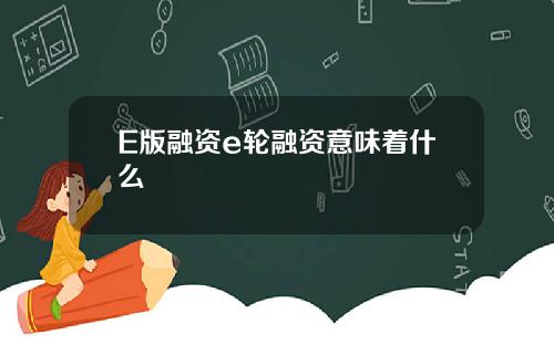 E版融资e轮融资意味着什么