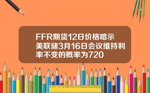 FFR期货12日价格暗示美联储3月16日会议维持利率不变的概率为720