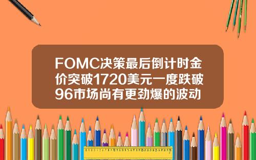 FOMC决策最后倒计时金价突破1720美元一度跌破96市场尚有更劲爆的波动