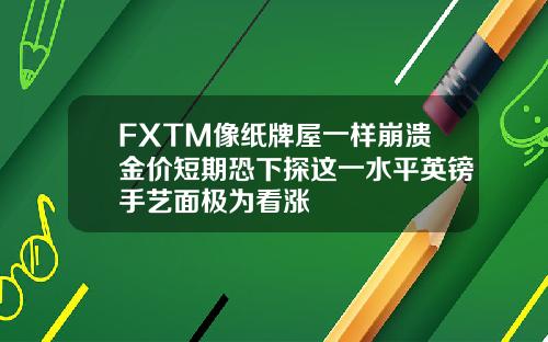 FXTM像纸牌屋一样崩溃金价短期恐下探这一水平英镑手艺面极为看涨