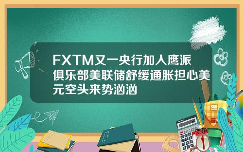 FXTM又一央行加入鹰派俱乐部美联储舒缓通胀担心美元空头来势汹汹