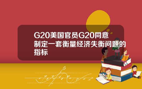 G20美国官员G20同意制定一套衡量经济失衡问题的指标
