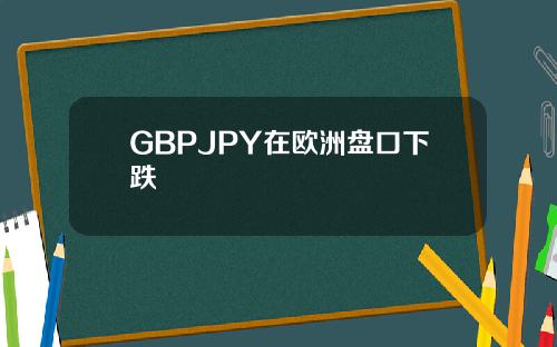 GBPJPY在欧洲盘口下跌