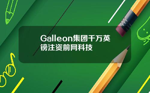 Galleon集团千万英镑注资前网科技