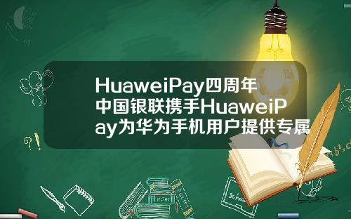 HuaweiPay四周年中国银联携手HuaweiPay为华为手机用户提供专属福利