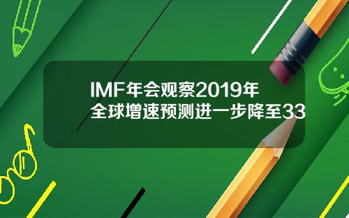 IMF年会观察2019年全球增速预测进一步降至33