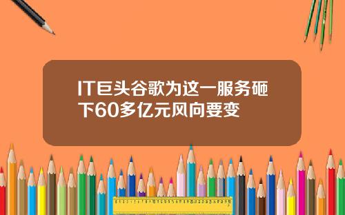 IT巨头谷歌为这一服务砸下60多亿元风向要变
