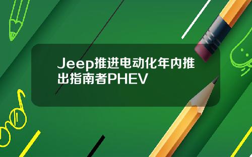 Jeep推进电动化年内推出指南者PHEV