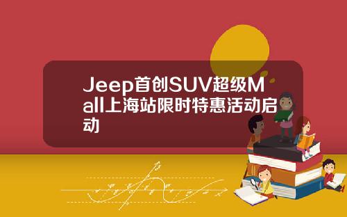 Jeep首创SUV超级Mall上海站限时特惠活动启动