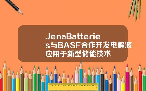 JenaBatteries与BASF合作开发电解液应用于新型储能技术