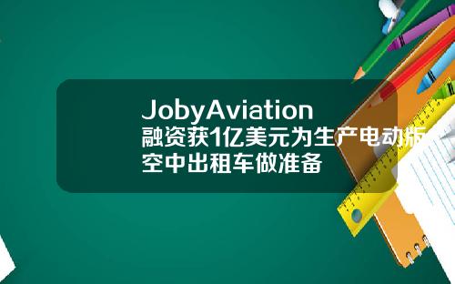 JobyAviation融资获1亿美元为生产电动版空中出租车做准备