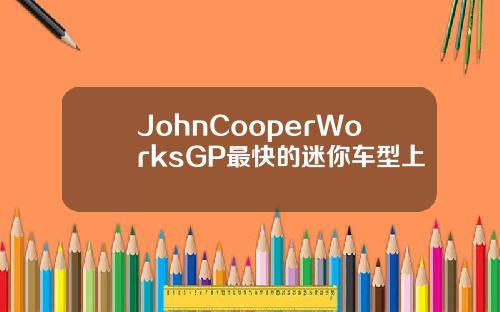 JohnCooperWorksGP最快的迷你车型上