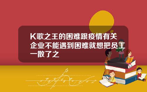 K歌之王的困难跟疫情有关企业不能遇到困难就想把员工一散了之