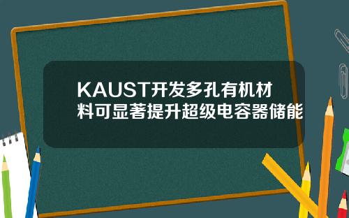 KAUST开发多孔有机材料可显著提升超级电容器储能