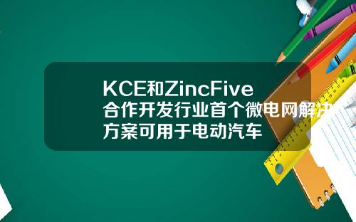 KCE和ZincFive合作开发行业首个微电网解决方案可用于电动汽车