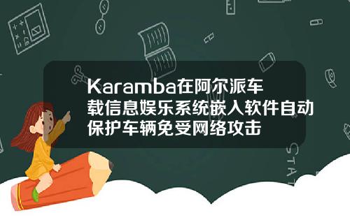 Karamba在阿尔派车载信息娱乐系统嵌入软件自动保护车辆免受网络攻击