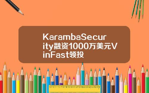 KarambaSecurity融资1000万美元VinFast领投