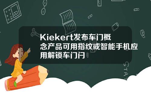 Kiekert发布车门概念产品可用指纹或智能手机应用解锁车门闩