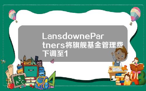 LansdownePartners将旗舰基金管理费下调至1