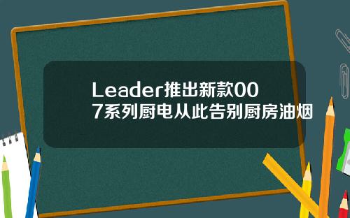 Leader推出新款007系列厨电从此告别厨房油烟
