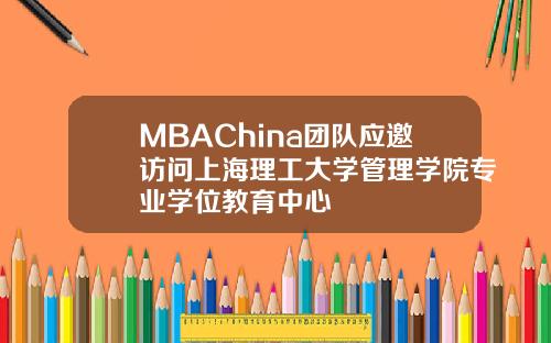 MBAChina团队应邀访问上海理工大学管理学院专业学位教育中心