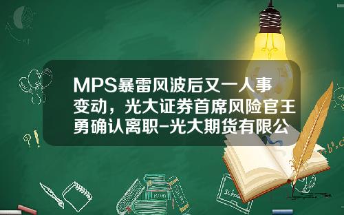 MPS暴雷风波后又一人事变动，光大证券首席风险官王勇确认离职-光大期货有限公司胡世明