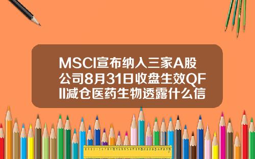 MSCI宣布纳入三家A股公司8月31日收盘生效QFII减仓医药生物透露什么信号