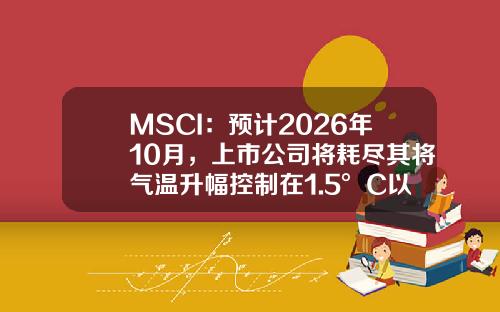 MSCI：预计2026年10月，上市公司将耗尽其将气温升幅控制在1.5°C以内的全球排放预算份额-上市公司预算