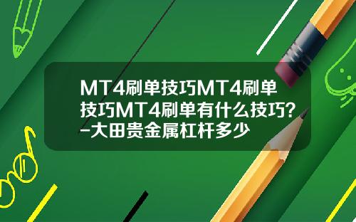 MT4刷单技巧MT4刷单技巧MT4刷单有什么技巧？-大田贵金属杠杆多少