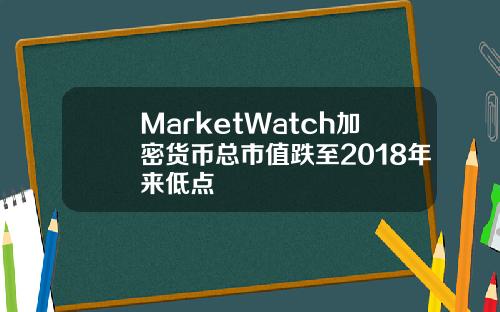 MarketWatch加密货币总市值跌至2018年来低点