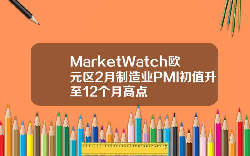 MarketWatch欧元区2月制造业PMI初值升至12个月高点