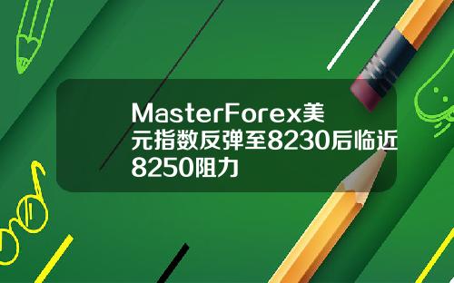 MasterForex美元指数反弹至8230后临近8250阻力