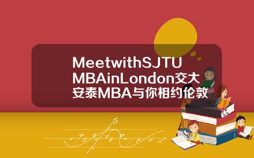 MeetwithSJTUMBAinLondon交大安泰MBA与你相约伦敦