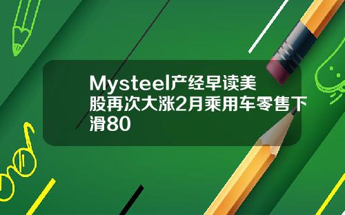 Mysteel产经早读美股再次大涨2月乘用车零售下滑80