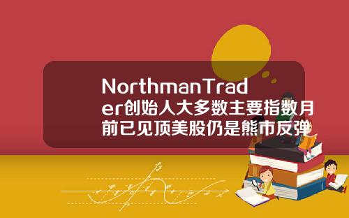 NorthmanTrader创始人大多数主要指数月前已见顶美股仍是熊市反弹