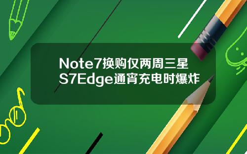 Note7换购仅两周三星S7Edge通宵充电时爆炸