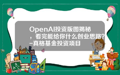 OpenAI投资版图揭秘，看完能给你什么创业思路？-真格基金投资项目